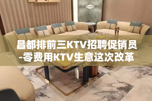 昌都排前三KTV招聘促销员-零费用KTV生意这次改革