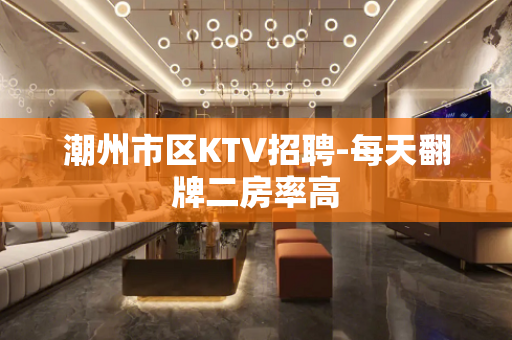 潮州市区KTV招聘-每天翻牌二房率高
