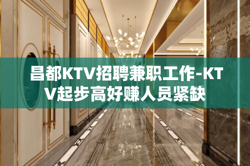 昌都KTV招聘兼职工作-KTV起步高好赚人员紧缺