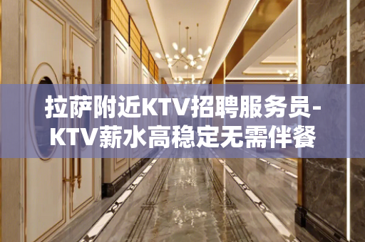 拉萨附近KTV招聘服务员-KTV薪水高稳定无需伴餐