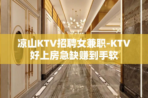 凉山KTV招聘女兼职-KTV好上房急缺赚到手软