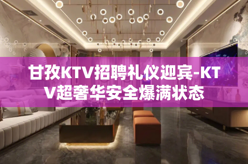 甘孜KTV招聘礼仪迎宾-KTV超奢华安全爆满状态