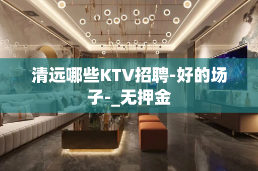 清远哪些KTV招聘-好的场子-_无押金