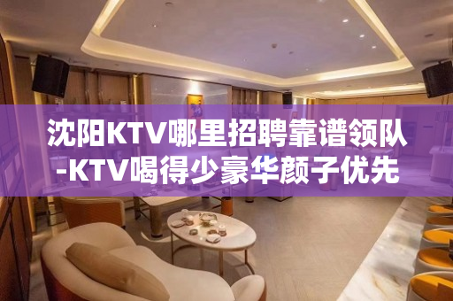 沈阳KTV哪里招聘靠谱领队-KTV喝得少豪华颜子优先