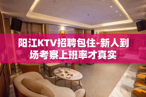 阳江KTV招聘包住-新人到场考察上班率才真实