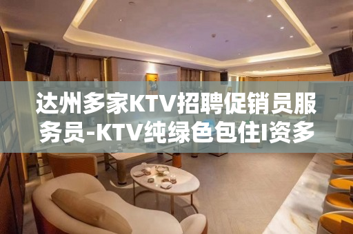 达州多家KTV招聘促销员服务员-KTV纯绿色包住I资多多