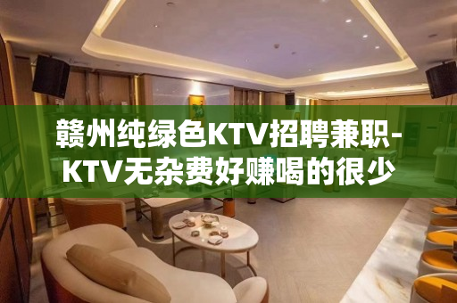 赣州纯绿色KTV招聘兼职-KTV无杂费好赚喝的很少