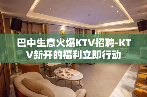 巴中生意火爆KTV招聘-KTV新开的福利立即行动