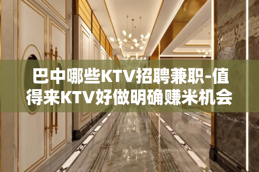 巴中哪些KTV招聘兼职-值得来KTV好做明确赚米机会