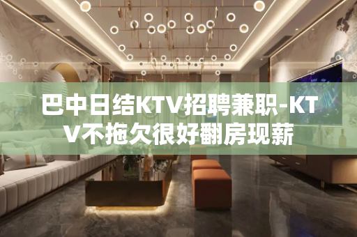 巴中日结KTV招聘兼职-KTV不拖欠很好翻房现薪