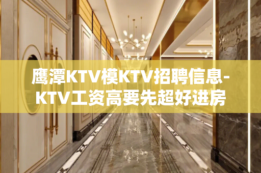 鹰潭KTV模KTV招聘信息-KTV工资高要先超好进房