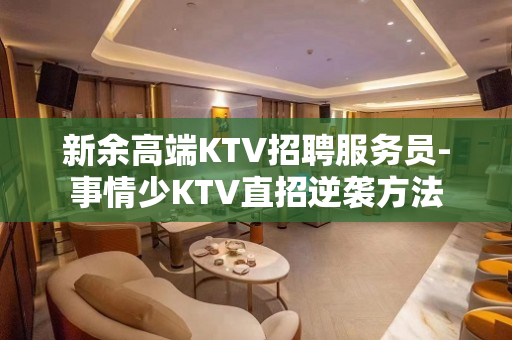 新余高端KTV招聘服务员-事情少KTV直招逆袭方法