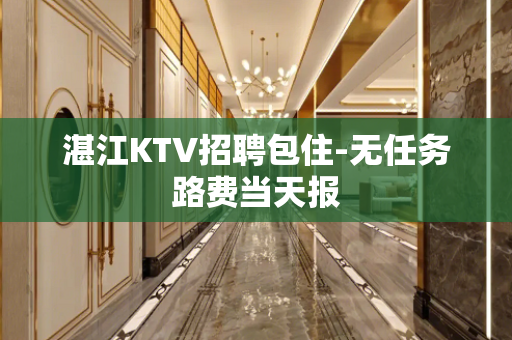 湛江KTV招聘包住-无任务路费当天报