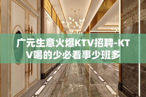广元生意火爆KTV招聘-KTV喝的少必看事少班多