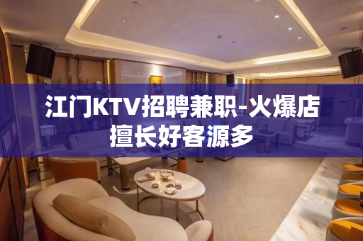 江门KTV招聘兼职-火爆店擅长好客源多