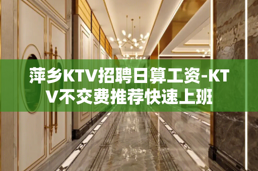 萍乡KTV招聘日算工资-KTV不交费推荐快速上班