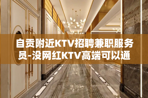 自贡附近KTV招聘兼职服务员-没网红KTV高端可以通向未来
