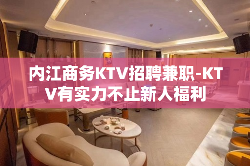 内江商务KTV招聘兼职-KTV有实力不止新人福利