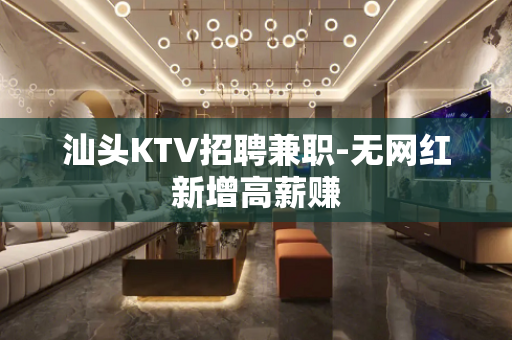 汕头KTV招聘兼职-无网红新增高薪赚