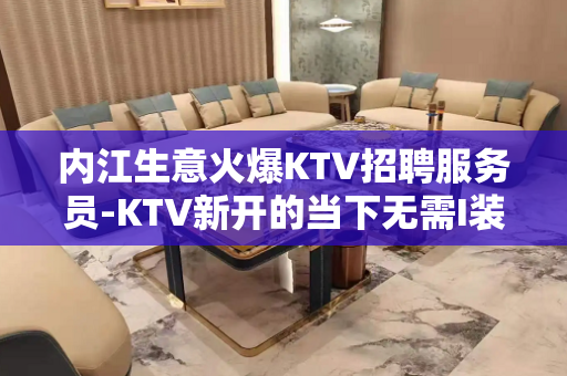内江生意火爆KTV招聘服务员-KTV新开的当下无需I装