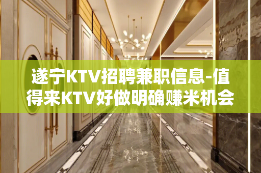 遂宁KTV招聘兼职信息-值得来KTV好做明确赚米机会
