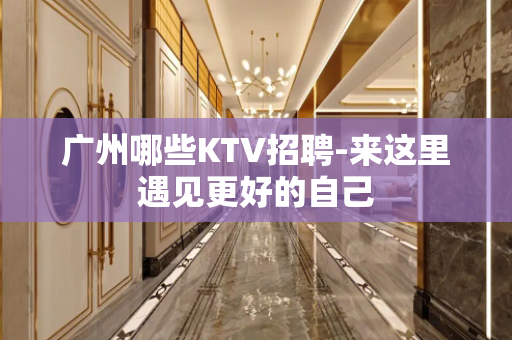 广州哪些KTV招聘-来这里遇见更好的自己