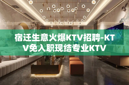 宿迁生意火爆KTV招聘-KTV免入职现结专业KTV