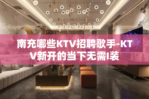 南充哪些KTV招聘歌手-KTV新开的当下无需I装