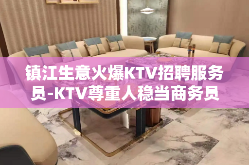 镇江生意火爆KTV招聘服务员-KTV尊重人稳当商务员I