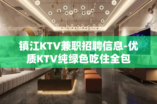 镇江KTV兼职招聘信息-优质KTV纯绿色吃住全包