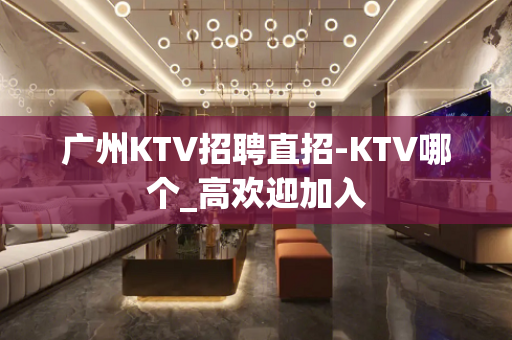 广州KTV招聘直招-KTV哪个_高欢迎加入