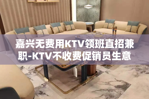嘉兴无费用KTV领班直招兼职-KTV不收费促销员生意火热