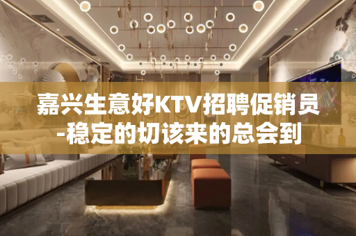 嘉兴生意好KTV招聘促销员-稳定的切该来的总会到