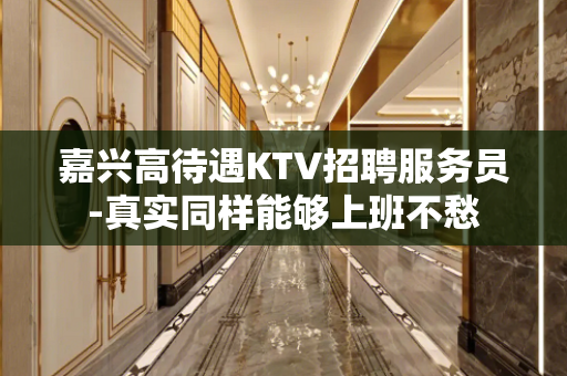 嘉兴高待遇KTV招聘服务员-真实同样能够上班不愁