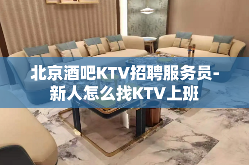 北京酒吧KTV招聘服务员-新人怎么找KTV上班