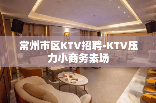 常州市区KTV招聘-KTV压力小商务素场