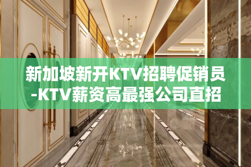 新加坡新开KTV招聘促销员-KTV薪资高最强公司直招