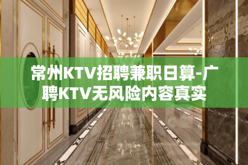 常州KTV招聘兼职日算-广聘KTV无风险内容真实