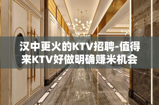 汉中更火的KTV招聘-值得来KTV好做明确赚米机会