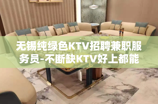 无锡纯绿色KTV招聘兼职服务员-不断缺KTV好上都能包容你