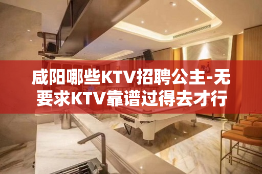 咸阳哪些KTV招聘公主-无要求KTV靠谱过得去才行