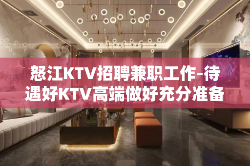 怒江KTV招聘兼职工作-待遇好KTV高端做好充分准备 怒江KTV招聘兼职工作-待遇好KTV高端做好充分准备