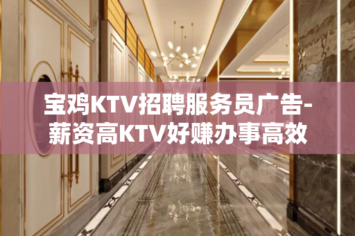 宝鸡KTV招聘服务员广告-薪资高KTV好赚办事高效