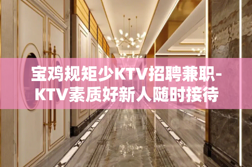 宝鸡规矩少KTV招聘兼职-KTV素质好新人随时接待