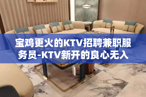 宝鸡更火的KTV招聘兼职服务员-KTV新开的良心无入职费