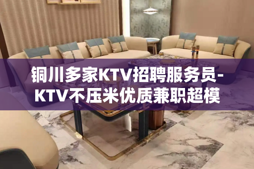铜川多家KTV招聘服务员-KTV不压米优质兼职超模