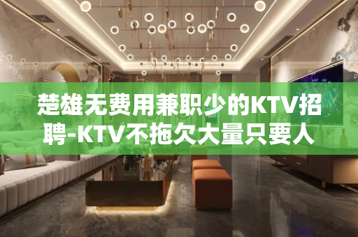 楚雄无费用兼职少的KTV招聘-KTV不拖欠大量只要人才