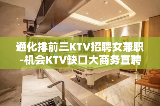通化排前三KTV招聘女兼职-机会KTV缺口大商务直聘