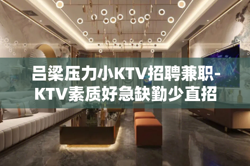吕梁压力小KTV招聘兼职-KTV素质好急缺勤少直招