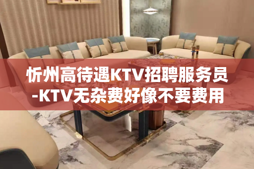 忻州高待遇KTV招聘服务员-KTV无杂费好像不要费用